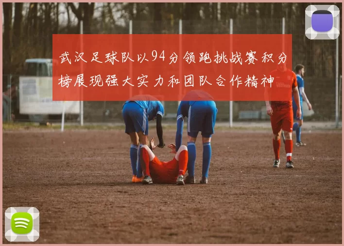 武汉足球队以94分领跑挑战赛积分榜展现强大实力和团队合作精神
