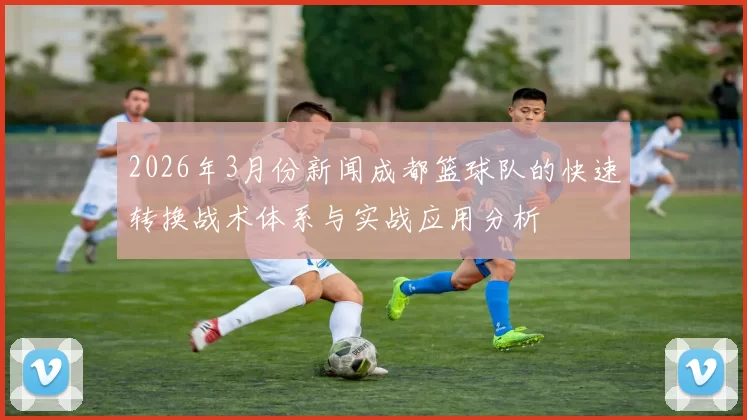 2026年3月份新闻成都篮球队的快速转换战术体系与实战应用分析