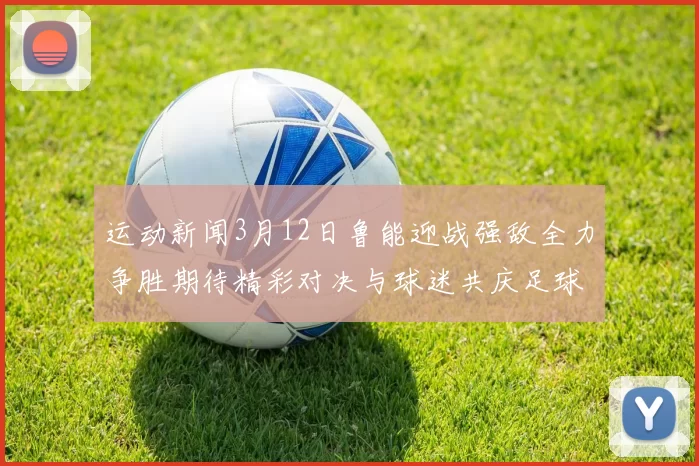 运动新闻3月12日鲁能迎战强敌全力争胜期待精彩对决与球迷共庆足球盛宴